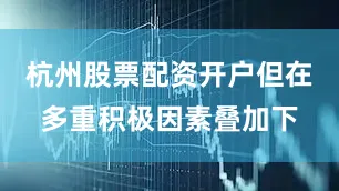 杭州股票配资开户但在多重积极因素叠加下