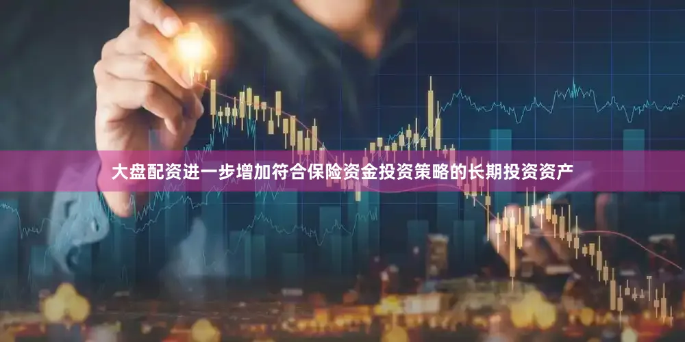 大盘配资进一步增加符合保险资金投资策略的长期投资资产