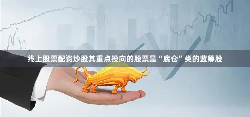 线上股票配资炒股其重点投向的股票是“底仓”类的蓝筹股