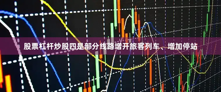 股票杠杆炒股四是部分线路增开旅客列车、增加停站