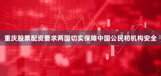 重庆股票配资要求两国切实保障中国公民和机构安全
