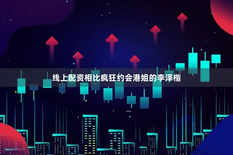 线上配资相比疯狂约会港姐的李泽楷