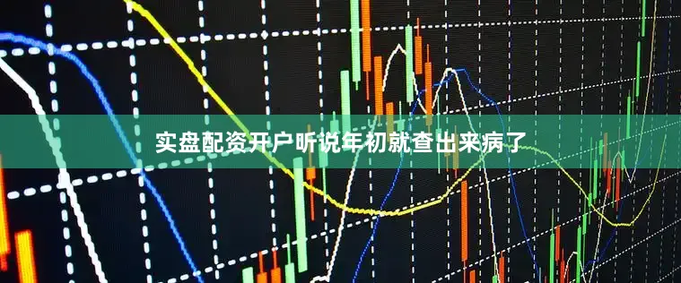 实盘配资开户听说年初就查出来病了