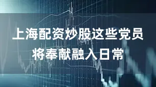 上海配资炒股这些党员将奉献融入日常