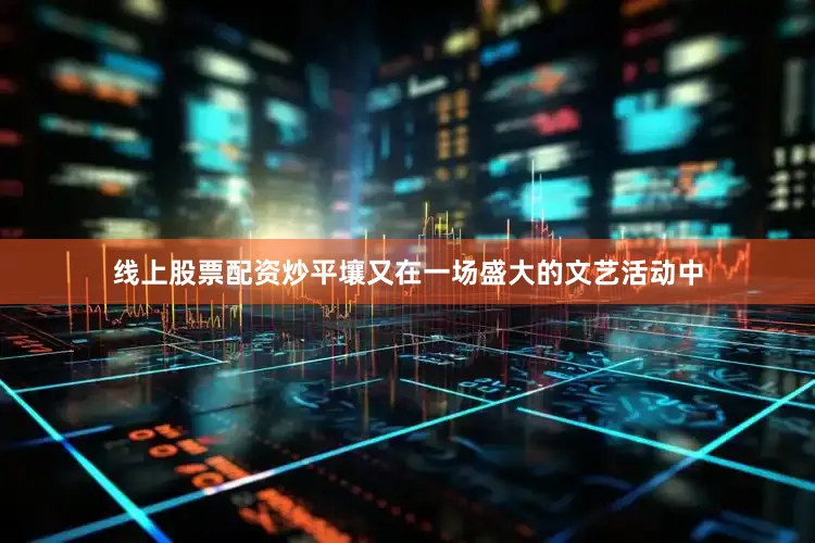 线上股票配资炒平壤又在一场盛大的文艺活动中