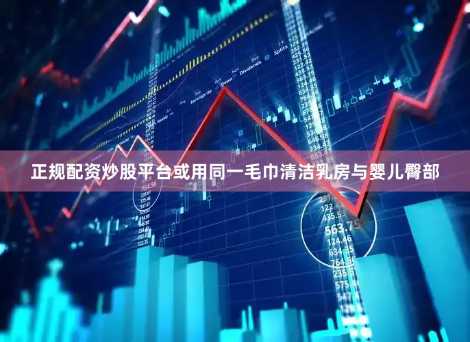 正规配资炒股平台或用同一毛巾清洁乳房与婴儿臀部