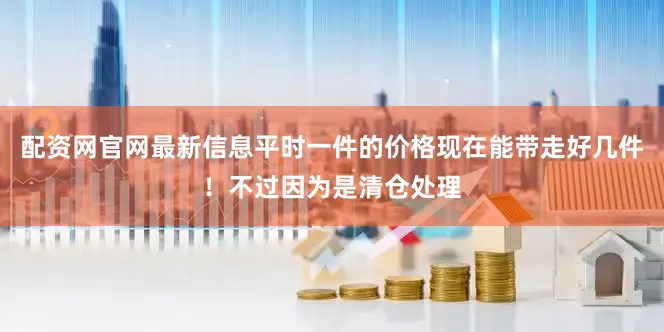 配资网官网最新信息平时一件的价格现在能带走好几件！不过因为是清仓处理