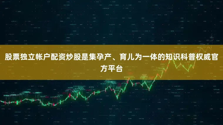 股票独立帐户配资炒股是集孕产、育儿为一体的知识科普权威官方平台
