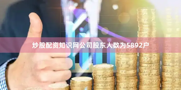 炒股配资知识网公司股东人数为5892户