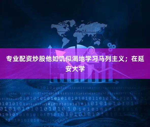 专业配资炒股他如饥似渴地学习马列主义；在延安大学