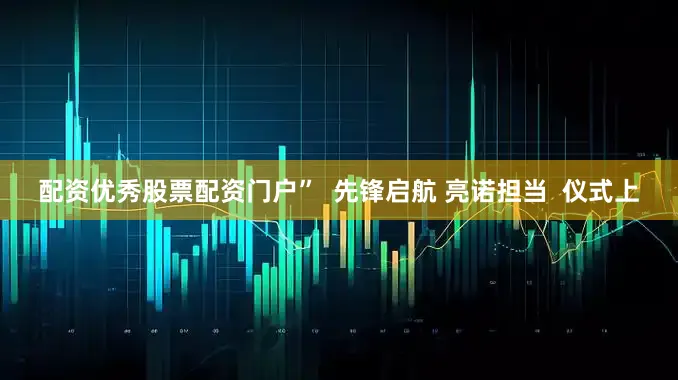 配资优秀股票配资门户”  先锋启航 亮诺担当  仪式上