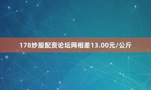 178炒股配资论坛网相差13.00元/公斤
