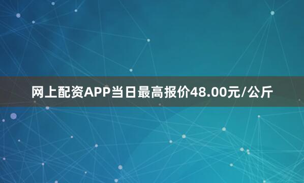 网上配资APP当日最高报价48.00元/公斤