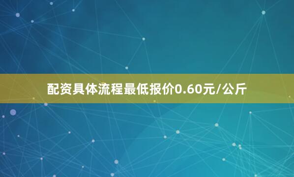 配资具体流程最低报价0.60元/公斤