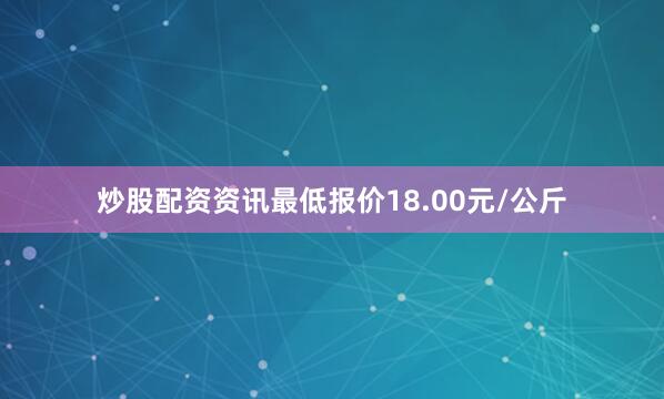 炒股配资资讯最低报价18.00元/公斤