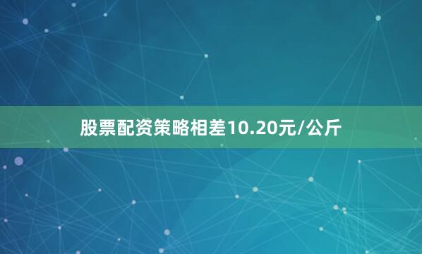股票配资策略相差10.20元/公斤