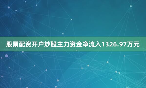 股票配资开户炒股主力资金净流入1326.97万元