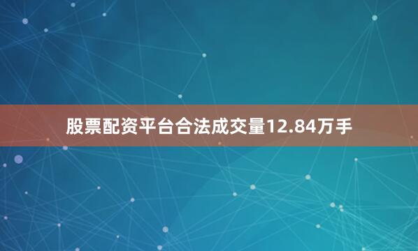 股票配资平台合法成交量12.84万手