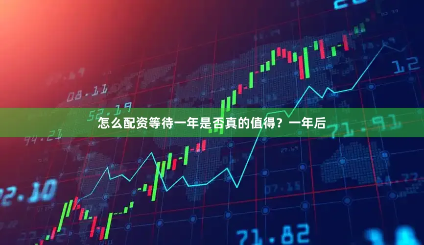 怎么配资等待一年是否真的值得？一年后