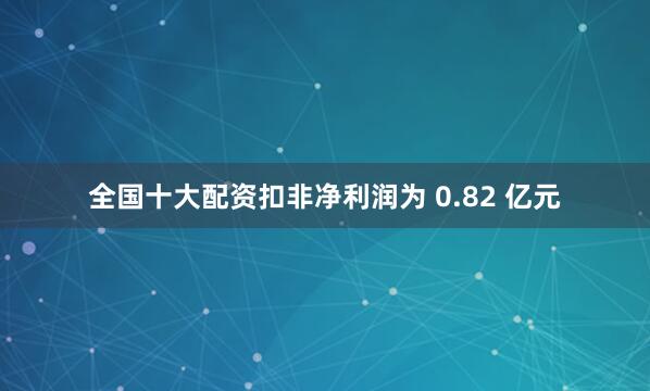 全国十大配资扣非净利润为 0.82 亿元