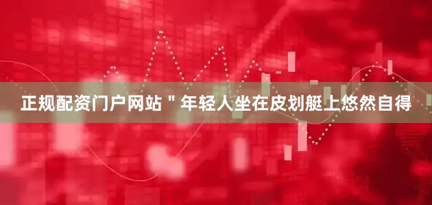正规配资门户网站＂年轻人坐在皮划艇上悠然自得