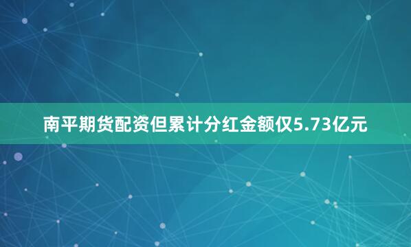 南平期货配资但累计分红金额仅5.73亿元