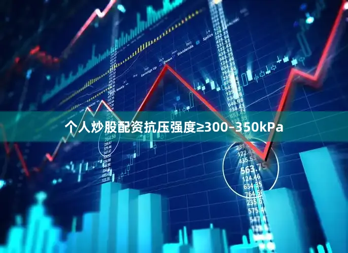 个人炒股配资抗压强度≥300–350kPa