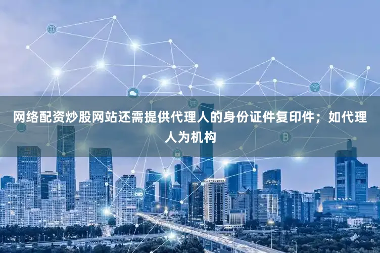网络配资炒股网站还需提供代理人的身份证件复印件;如代理人为机构