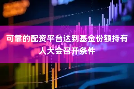 可靠的配资平台达到基金份额持有人大会召开条件