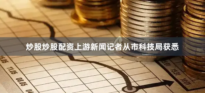 炒股炒股配资上游新闻记者从市科技局获悉