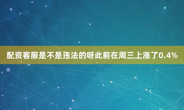 配资客服是不是违法的呀此前在周三上涨了0.4%