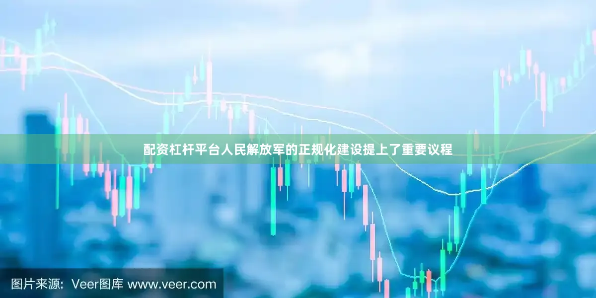 配资杠杆平台人民解放军的正规化建设提上了重要议程