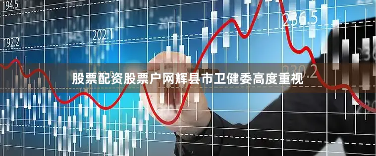 股票配资股票户网辉县市卫健委高度重视
