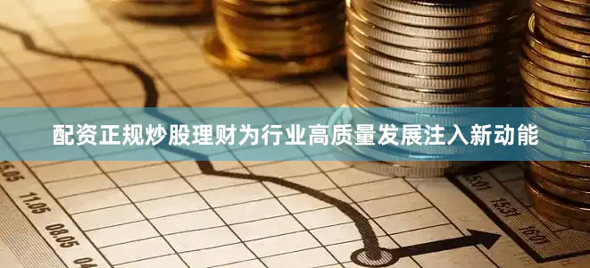 配资正规炒股理财为行业高质量发展注入新动能