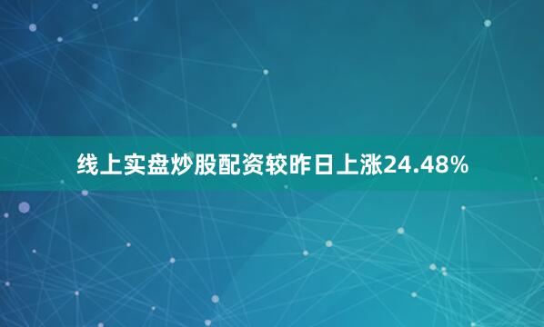 线上实盘炒股配资较昨日上涨24.48%