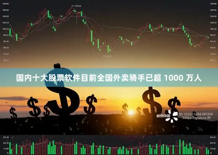 国内十大股票软件目前全国外卖骑手已超 1000 万人