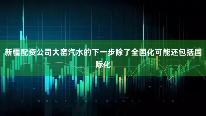 新疆配资公司大窑汽水的下一步除了全国化可能还包括国际化