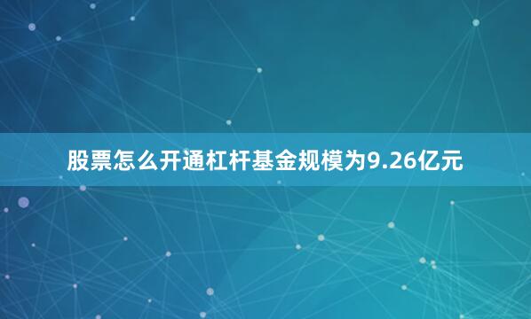 股票怎么开通杠杆基金规模为9.26亿元
