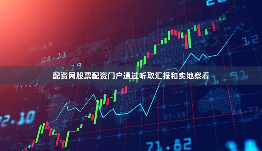 配资网股票配资门户通过听取汇报和实地察看