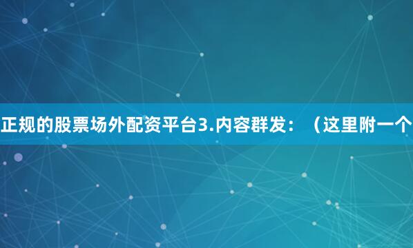 正规的股票场外配资平台3.内容群发：（这里附一个