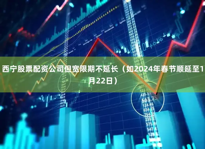 西宁股票配资公司但宽限期不延长（如2024年春节顺延至1月22日）