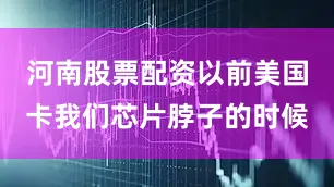 河南股票配资以前美国卡我们芯片脖子的时候
