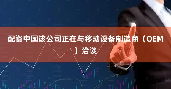 配资中国该公司正在与移动设备制造商（OEM）洽谈
