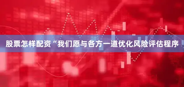 股票怎样配资 “我们愿与各方一道优化风险评估程序