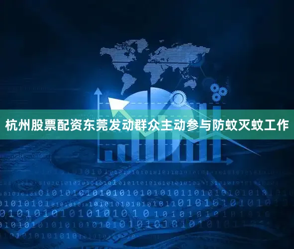 杭州股票配资东莞发动群众主动参与防蚊灭蚊工作