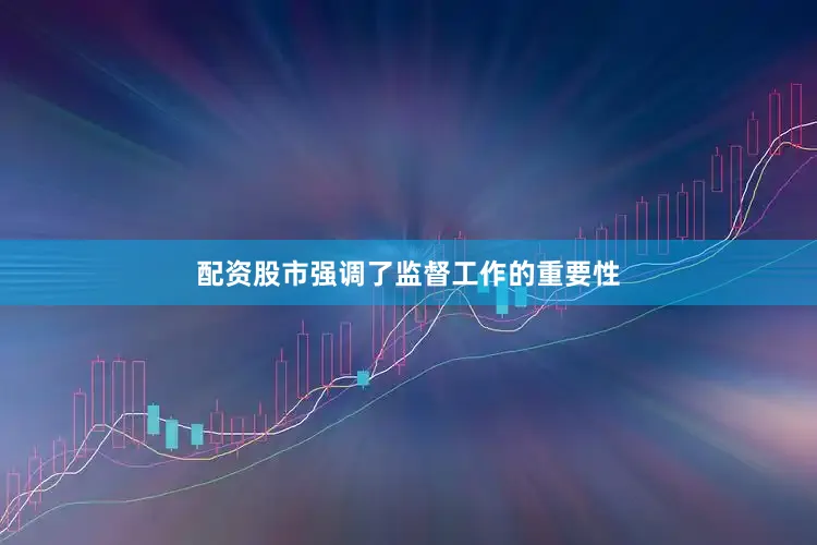配资股市强调了监督工作的重要性
