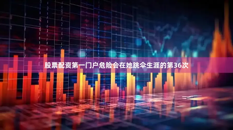 股票配资第一门户危险会在她跳伞生涯的第36次