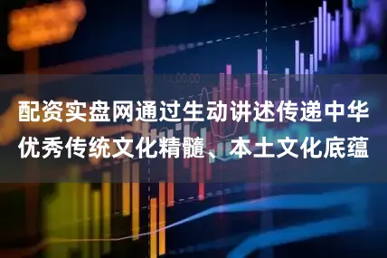 配资实盘网通过生动讲述传递中华优秀传统文化精髓、本土文化底蕴