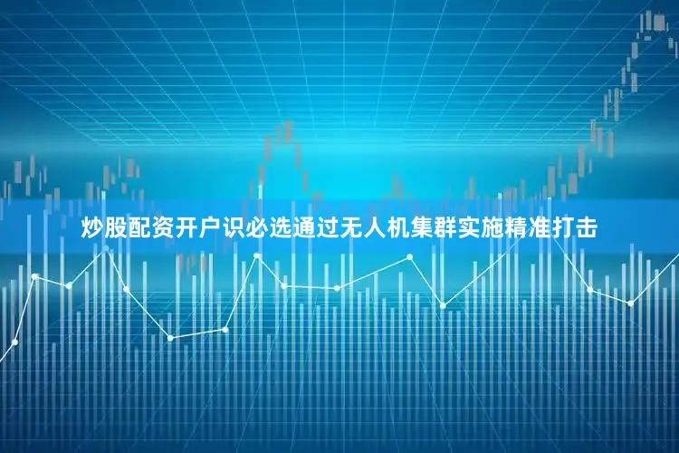 炒股配资开户识必选通过无人机集群实施精准打击