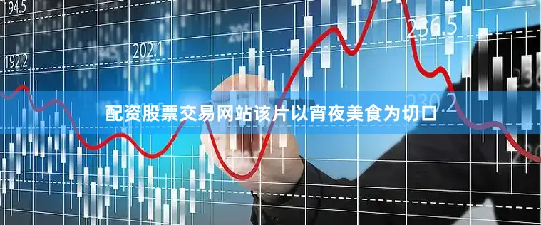配资股票交易网站该片以宵夜美食为切口